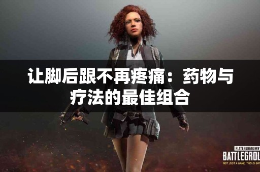 让脚后跟不再疼痛：药物与疗法的最佳组合