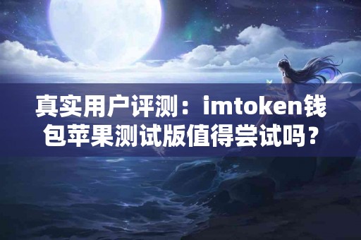 真实用户评测：imtoken钱包苹果测试版值得尝试吗？
