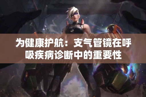 为健康护航：支气管镜在呼吸疾病诊断中的重要性