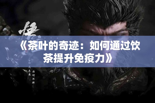 《茶叶的奇迹：如何通过饮茶提升免疫力》