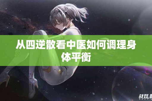 从四逆散看中医如何调理身体平衡