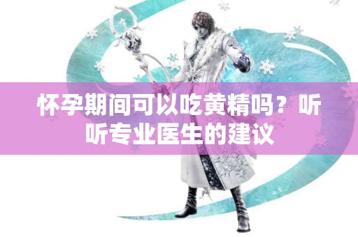 怀孕期间可以吃黄精吗？听听专业医生的建议