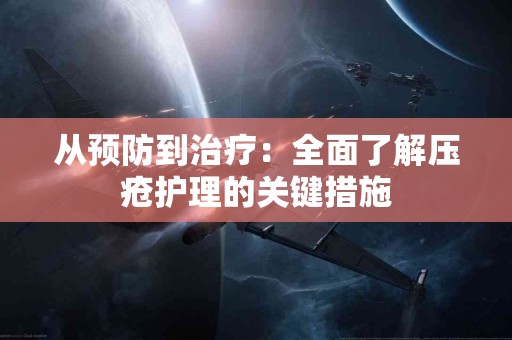 从预防到治疗：全面了解压疮护理的关键措施