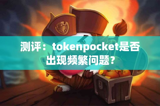 测评：tokenpocket是否出现频繁问题？