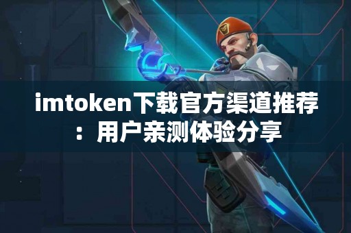 imtoken下载官方渠道推荐：用户亲测体验分享