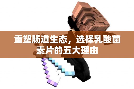 重塑肠道生态，选择乳酸菌素片的五大理由