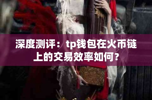 深度测评：tp钱包在火币链上的交易效率如何？