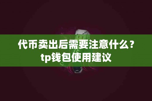 代币卖出后需要注意什么？tp钱包使用建议