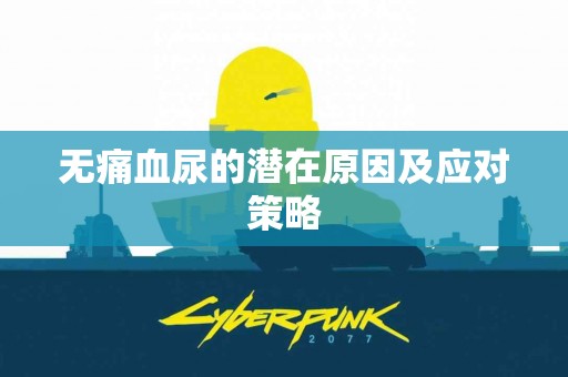 无痛血尿的潜在原因及应对策略