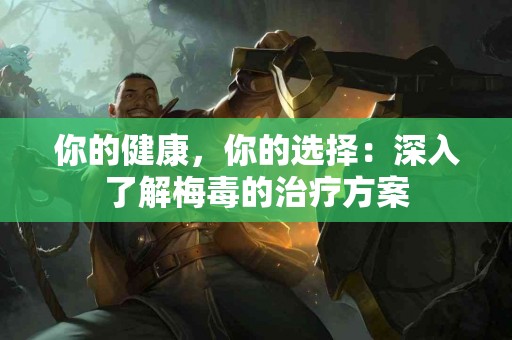 你的健康，你的选择：深入了解梅毒的治疗方案
