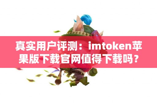 真实用户评测：imtoken苹果版下载官网值得下载吗？