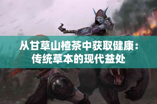 从甘草山楂茶中获取健康：传统草本的现代益处