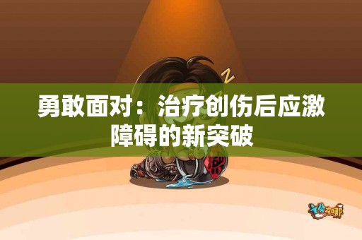勇敢面对：治疗创伤后应激障碍的新突破