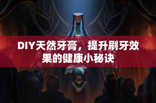 DIY天然牙膏，提升刷牙效果的健康小秘诀