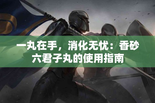 一丸在手，消化无忧：香砂六君子丸的使用指南