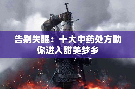 告别失眠：十大中药处方助你进入甜美梦乡