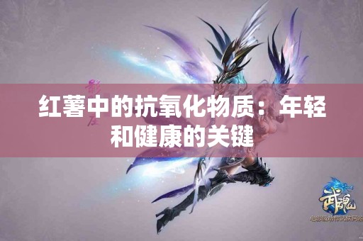 红薯中的抗氧化物质：年轻和健康的关键