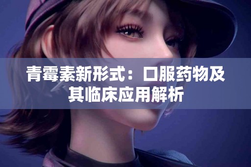 青霉素新形式：口服药物及其临床应用解析