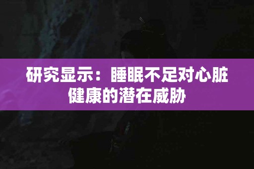 研究显示：睡眠不足对心脏健康的潜在威胁