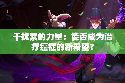 干扰素的力量：能否成为治疗癌症的新希望？