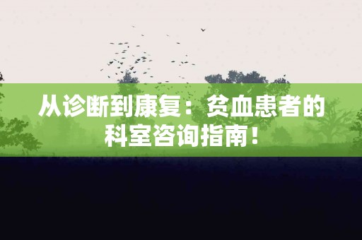 从诊断到康复：贫血患者的科室咨询指南！
