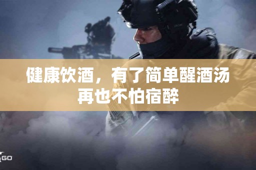 健康饮酒，有了简单醒酒汤再也不怕宿醉