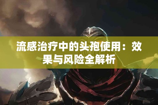 流感治疗中的头孢使用：效果与风险全解析
