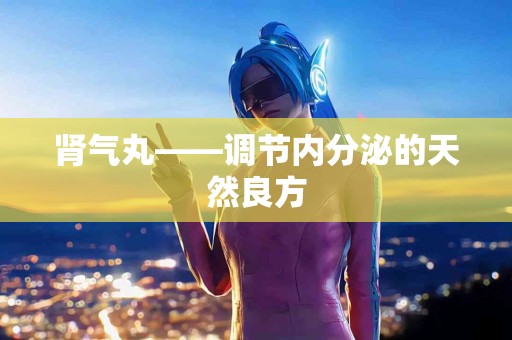 肾气丸——调节内分泌的天然良方