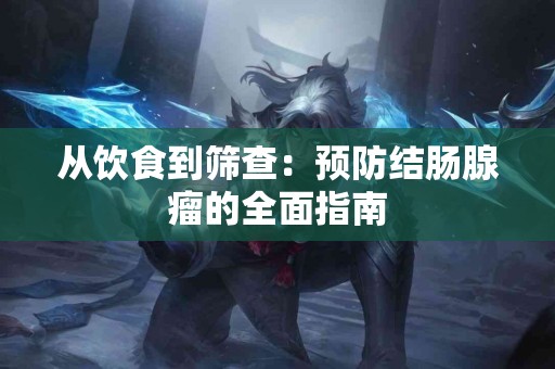 从饮食到筛查：预防结肠腺瘤的全面指南