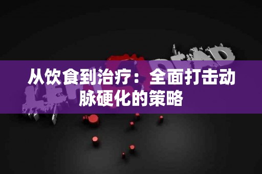 从饮食到治疗：全面打击动脉硬化的策略