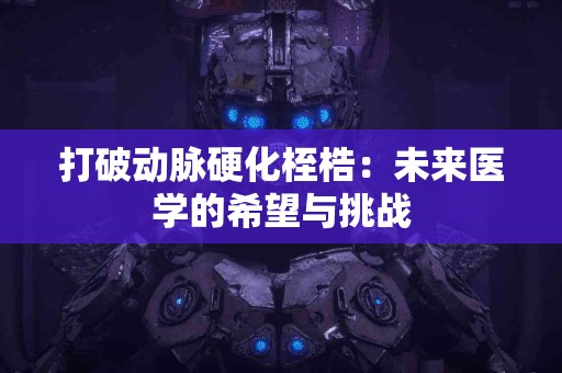 打破动脉硬化桎梏：未来医学的希望与挑战