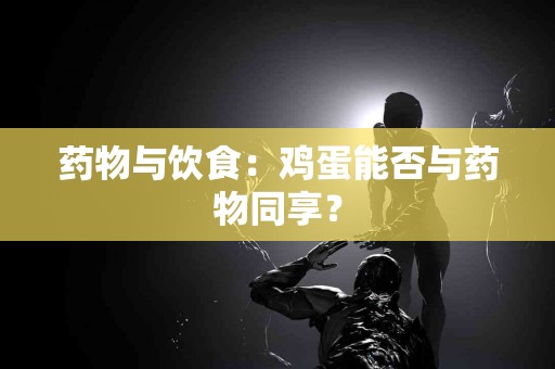 药物与饮食：鸡蛋能否与药物同享？