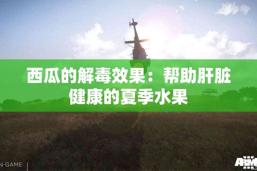 西瓜的解毒效果：帮助肝脏健康的夏季水果
