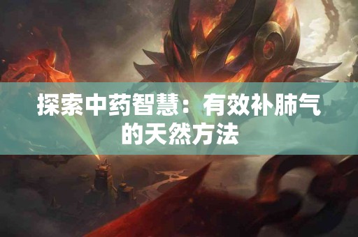 探索中药智慧：有效补肺气的天然方法