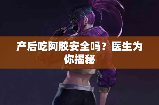 产后吃阿胶安全吗？医生为你揭秘