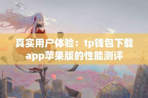 真实用户体验：tp钱包下载app苹果版的性能测评