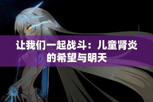 让我们一起战斗：儿童肾炎的希望与明天