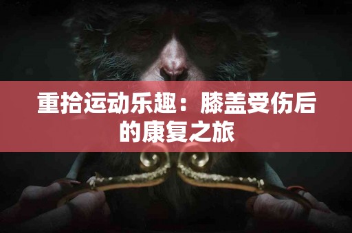重拾运动乐趣：膝盖受伤后的康复之旅