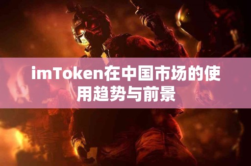 imToken在中国市场的使用趋势与前景