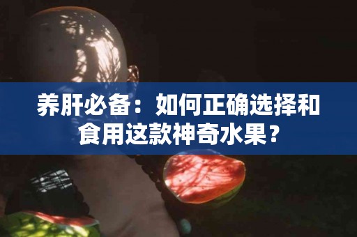 养肝必备：如何正确选择和食用这款神奇水果？