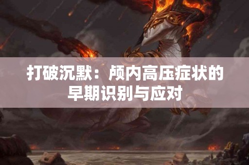 打破沉默：颅内高压症状的早期识别与应对