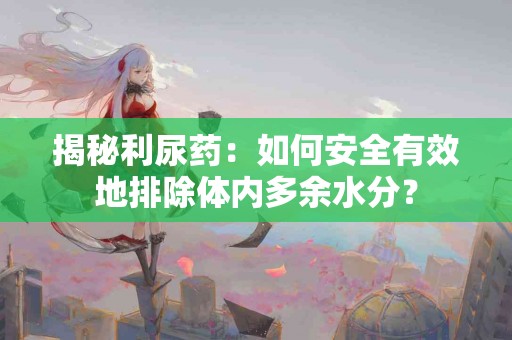 揭秘利尿药：如何安全有效地排除体内多余水分？