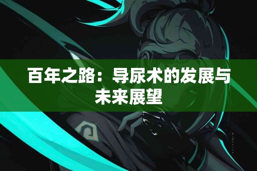百年之路：导尿术的发展与未来展望