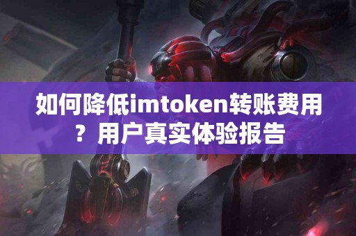 如何降低imtoken转账费用？用户真实体验报告