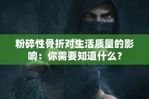 粉碎性骨折对生活质量的影响：你需要知道什么？
