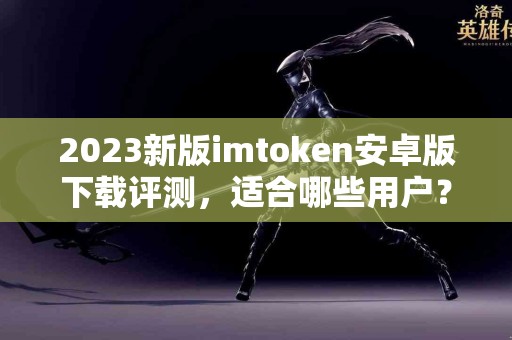 2023新版imtoken安卓版下载评测，适合哪些用户？