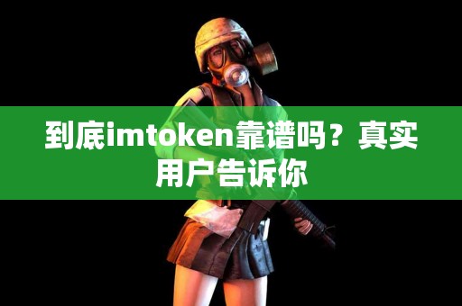 到底imtoken靠谱吗？真实用户告诉你