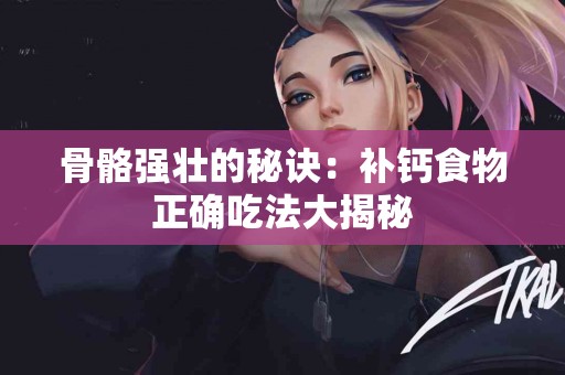 骨骼强壮的秘诀：补钙食物正确吃法大揭秘