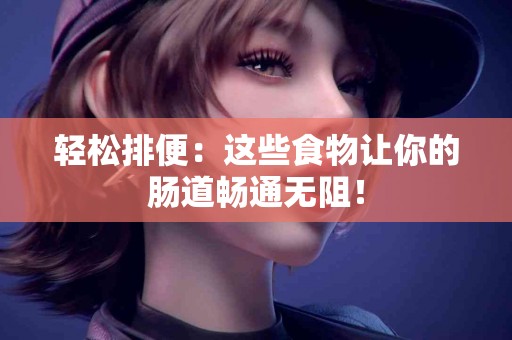 轻松排便：这些食物让你的肠道畅通无阻！