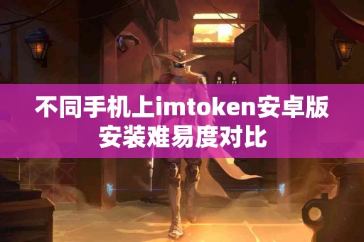 不同手机上imtoken安卓版安装难易度对比